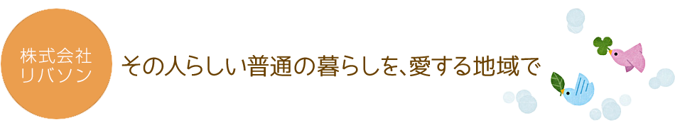 その人らしい普通の暮らしを、愛する地域で。和歌山のグループホーム、在宅サービスなら株式会社リバソン。